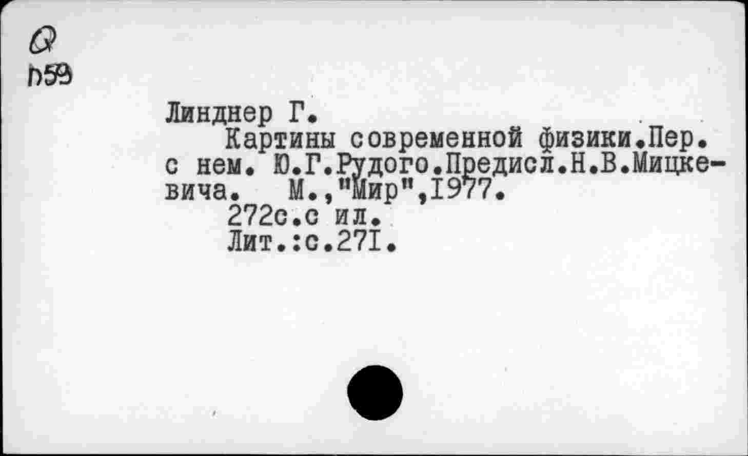 ﻿Г)59
Линднер Г.
Картины современной физики.Пер. с нем. Ю.Г.Рудого.Предисл.Н.В.Мицке вича. М.,’’Мир ",1977.
2720.0 ил.
Лит.:с.271.